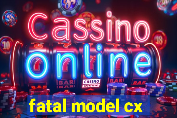 fatal model cx